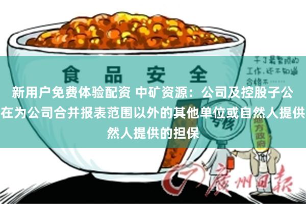 新用户免费体验配资 中矿资源：公司及控股子公司不存在为公司合并报表范围以外的其他单位或自然人提供的担保