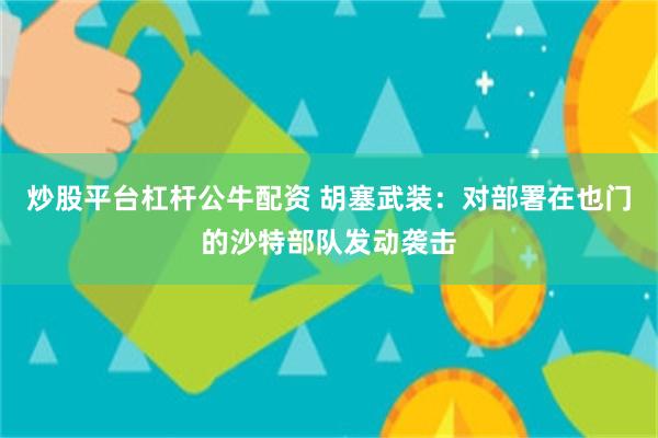 炒股平台杠杆公牛配资 胡塞武装：对部署在也门的沙特部队发动袭击