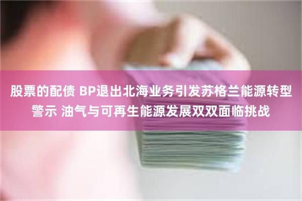 股票的配债 BP退出北海业务引发苏格兰能源转型警示 油气与可再生能源发展双双面临挑战