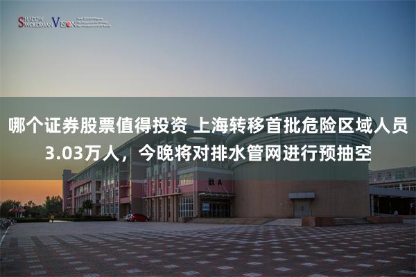 哪个证券股票值得投资 上海转移首批危险区域人员3.03万人，今晚将对排水管网进行预抽空
