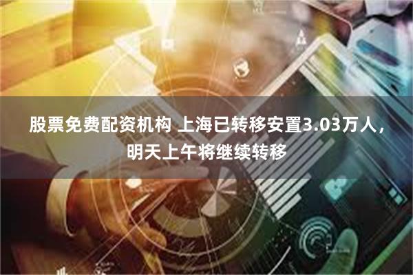 股票免费配资机构 上海已转移安置3.03万人，明天上午将继续转移
