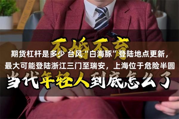 期货杠杆是多少 台风“白海豚”登陆地点更新，最大可能登陆浙江三门至瑞安，上海位于危险半圆