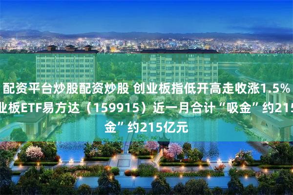 配资平台炒股配资炒股 创业板指低开高走收涨1.5%，创业板ETF易方达（159915）近一月合计“吸金”约215亿元