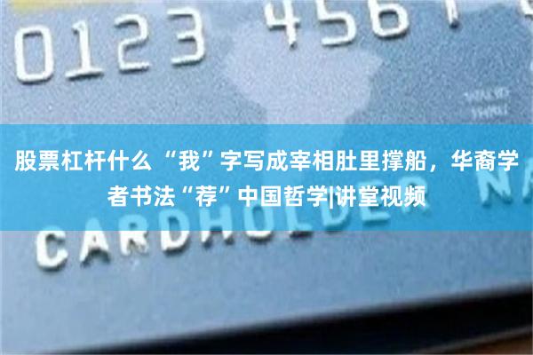 股票杠杆什么 “我”字写成宰相肚里撑船，华裔学者书法“荐”中国哲学|讲堂视频