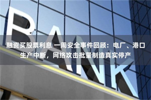 融资买股票利息 一周安全事件回顾：电厂、港口生产中断，网络攻击批量制造真实停产