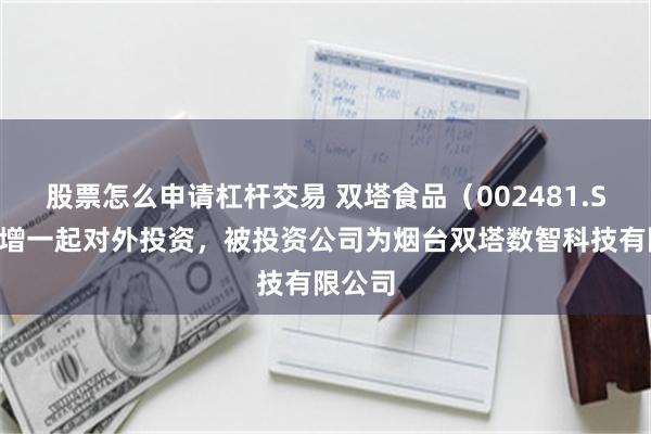 股票怎么申请杠杆交易 双塔食品（002481.SZ）新增一起对外投资，被投资公司为烟台双塔数智科技有限公司