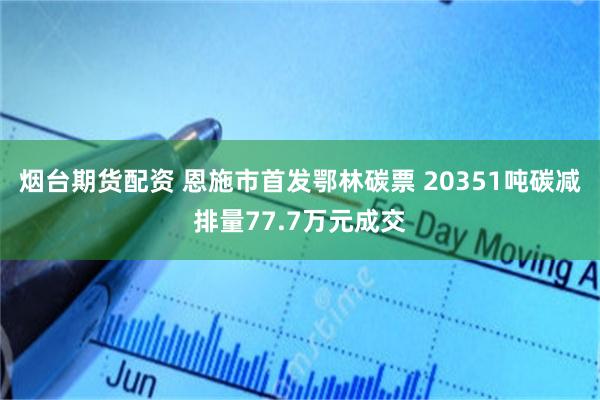 烟台期货配资 恩施市首发鄂林碳票 20351吨碳减排量77.7万元成交