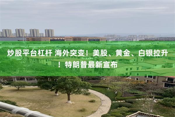 炒股平台杠杆 海外突变！美股、黄金、白银拉升！特朗普最新宣布