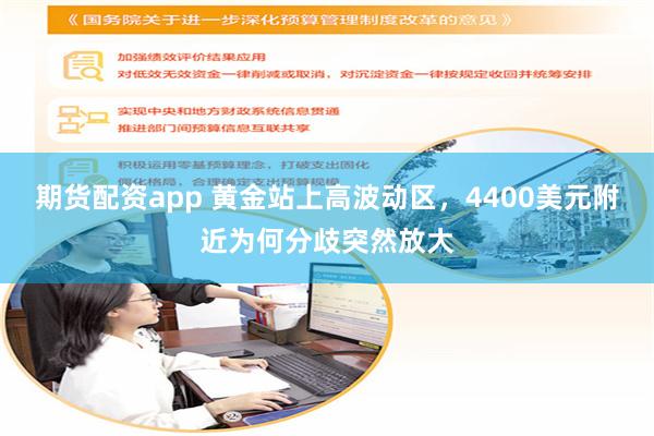 期货配资app 黄金站上高波动区，4400美元附近为何分歧突然放大