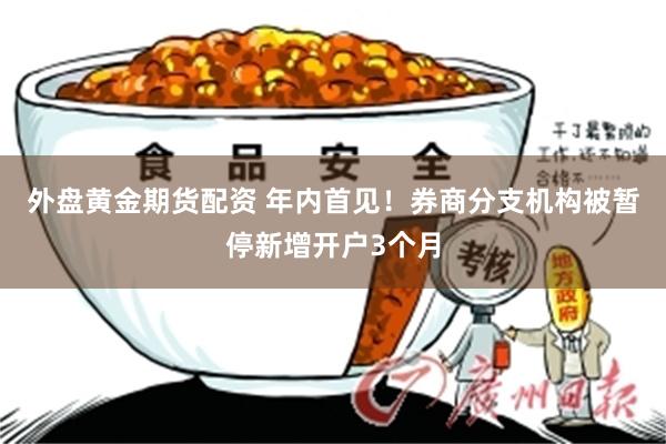 外盘黄金期货配资 年内首见！券商分支机构被暂停新增开户3个月