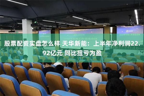 股票配资实盘怎么样 天华新能：上半年净利润22.92亿元 同比扭亏为盈