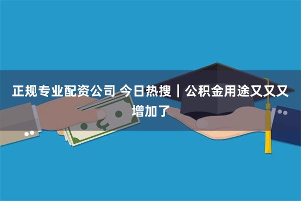 正规专业配资公司 今日热搜｜公积金用途又又又增加了