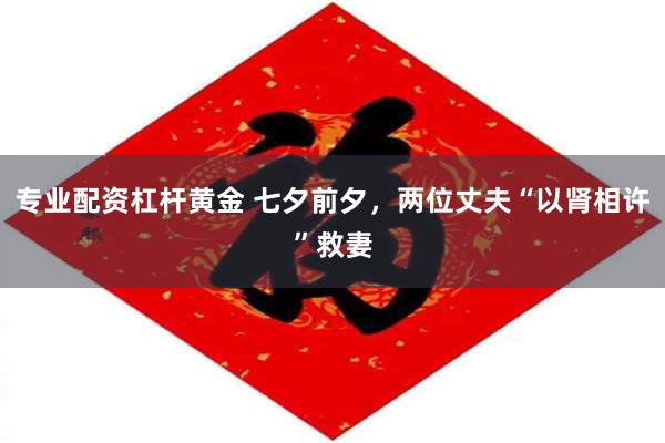 专业配资杠杆黄金 七夕前夕，两位丈夫“以肾相许”救妻