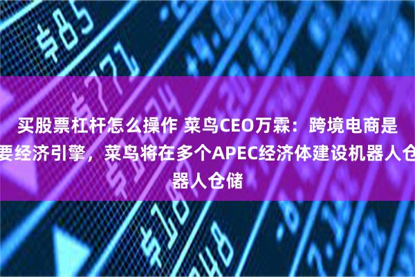 买股票杠杆怎么操作 菜鸟CEO万霖：跨境电商是重要经济引擎，菜鸟将在多个APEC经济体建设机器人仓储