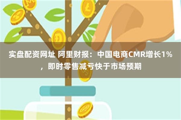 实盘配资网址 阿里财报：中国电商CMR增长1%，即时零售减亏快于市场预期