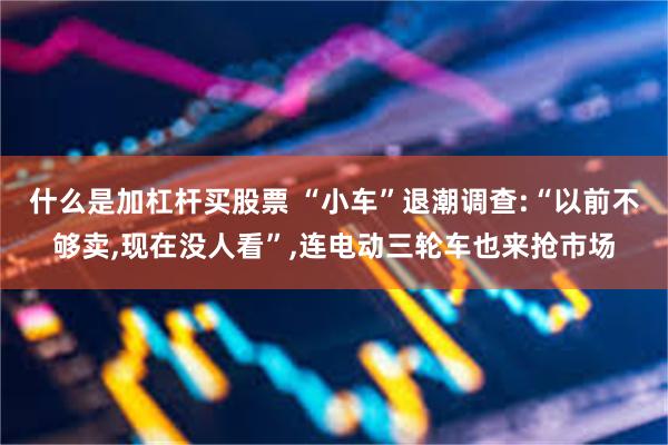 什么是加杠杆买股票 “小车”退潮调查:“以前不够卖,现在没人看”,连电动三轮车也来抢市场