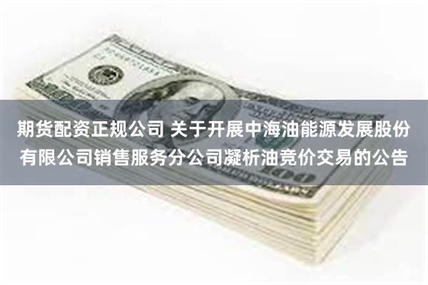 期货配资正规公司 关于开展中海油能源发展股份有限公司销售服务分公司凝析油竞价交易的公告