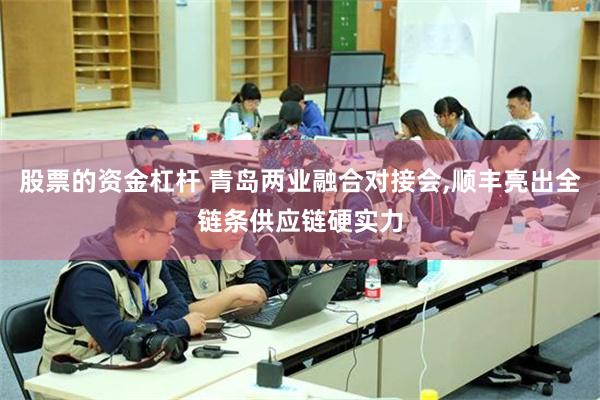 股票的资金杠杆 青岛两业融合对接会,顺丰亮出全链条供应链硬实力