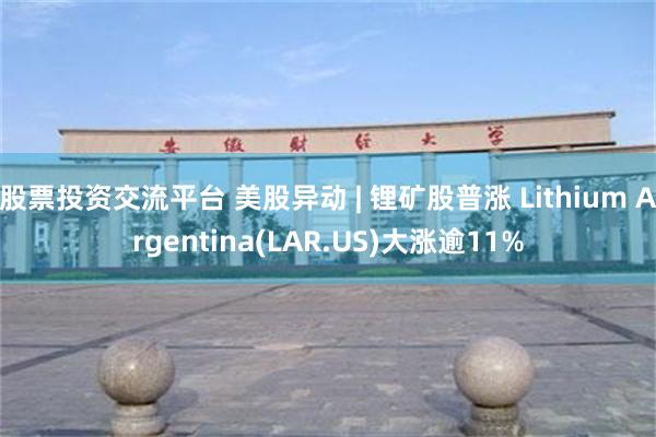 股票投资交流平台 美股异动 | 锂矿股普涨 Lithium Argentina(LAR.US)大涨逾11%