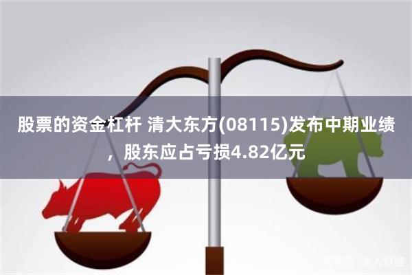 股票的资金杠杆 清大东方(08115)发布中期业绩，股东应占亏损4.82亿元