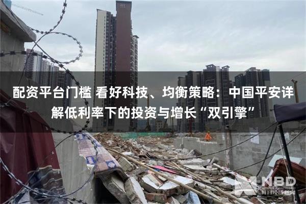配资平台门槛 看好科技、均衡策略：中国平安详解低利率下的投资与增长“双引擎”