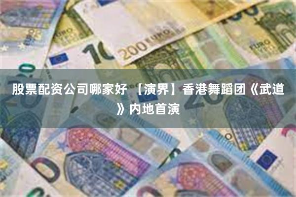 股票配资公司哪家好 【演界】香港舞蹈团《武道》内地首演