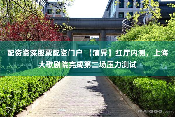 配资资深股票配资门户 【演界】红厅内测，上海大歌剧院完成第二场压力测试