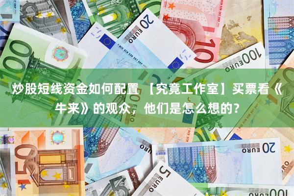炒股短线资金如何配置 【究竟工作室】买票看《牛来》的观众，他们是怎么想的？