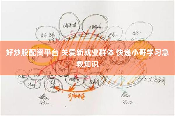 好炒股配资平台 关爱新就业群体 快递小哥学习急救知识