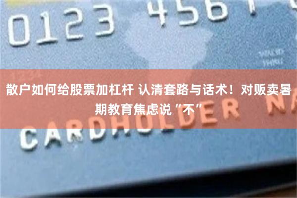 散户如何给股票加杠杆 认清套路与话术！对贩卖暑期教育焦虑说“不”