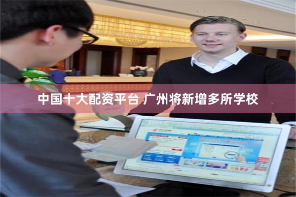 中国十大配资平台 广州将新增多所学校