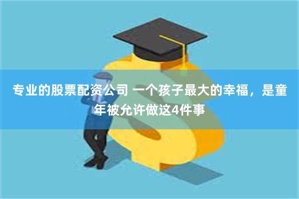 专业的股票配资公司 一个孩子最大的幸福，是童年被允许做这4件事