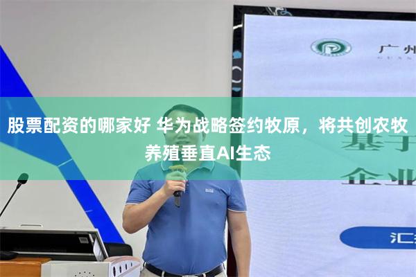 股票配资的哪家好 华为战略签约牧原，将共创农牧养殖垂直AI生态