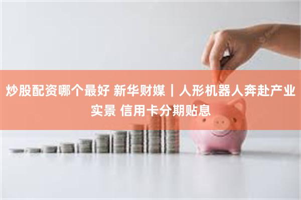 炒股配资哪个最好 新华财媒｜人形机器人奔赴产业实景 信用卡分期贴息
