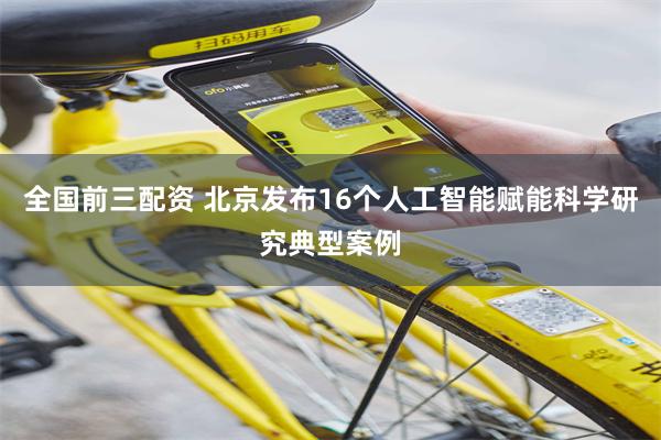 全国前三配资 北京发布16个人工智能赋能科学研究典型案例