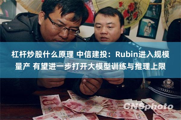 杠杆炒股什么原理 中信建投：Rubin进入规模量产 有望进一步打开大模型训练与推理上限