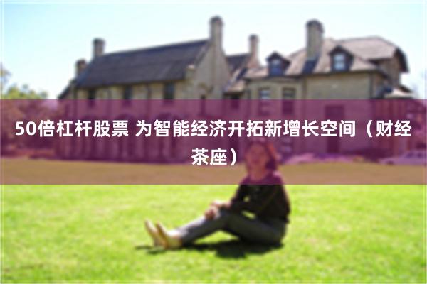 50倍杠杆股票 为智能经济开拓新增长空间(财经茶座)