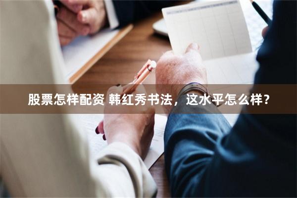 股票怎样配资 韩红秀书法，这水平怎么样？