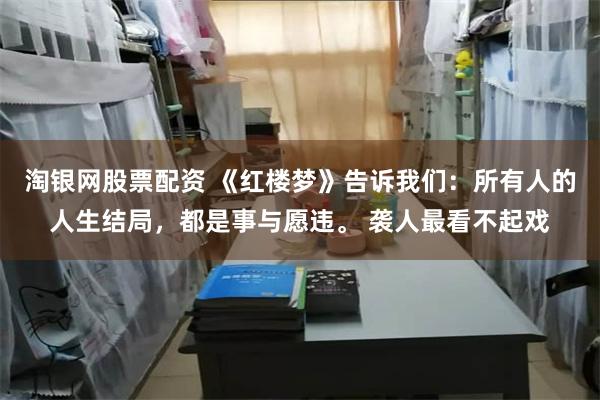 淘银网股票配资 《红楼梦》告诉我们：所有人的人生结局，都是事与愿违。 袭人最看不起戏