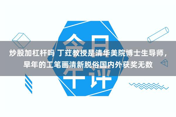 炒股加杠杆吗 丁荭教授是清华美院博士生导师，早年的工笔画清新脱俗国内外获奖无数