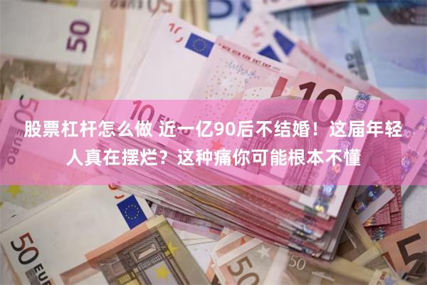 股票杠杆怎么做 近一亿90后不结婚！这届年轻人真在摆烂？这种痛你可能根本不懂