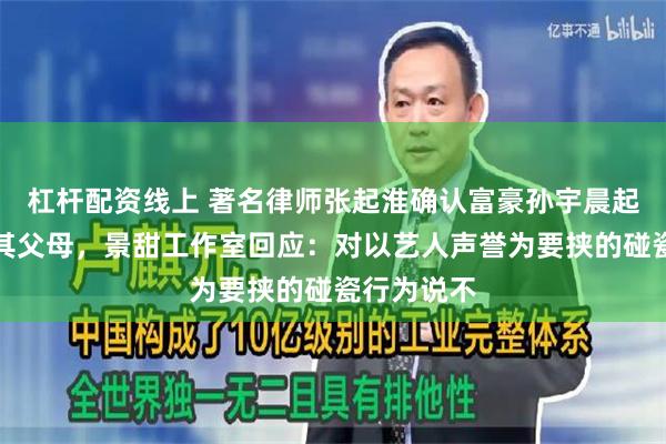 杠杆配资线上 著名律师张起淮确认富豪孙宇晨起诉景甜及其父母，景甜工作室回应：对以艺人声誉为要挟的碰瓷行为说不