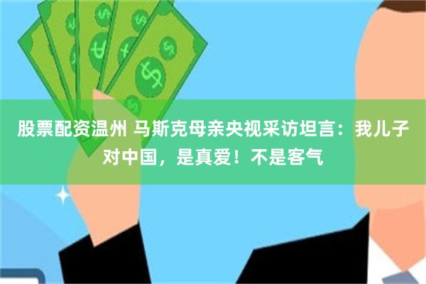 股票配资温州 马斯克母亲央视采访坦言：我儿子对中国，是真爱！不是客气
