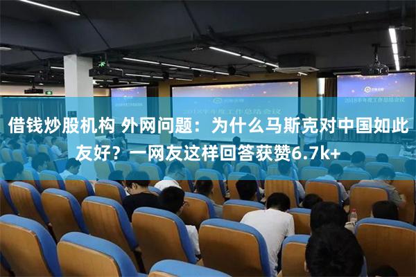 借钱炒股机构 外网问题：为什么马斯克对中国如此友好？一网友这样回答获赞6.7k+