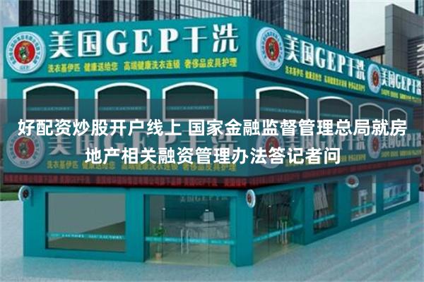 好配资炒股开户线上 国家金融监督管理总局就房地产相关融资管理办法答记者问