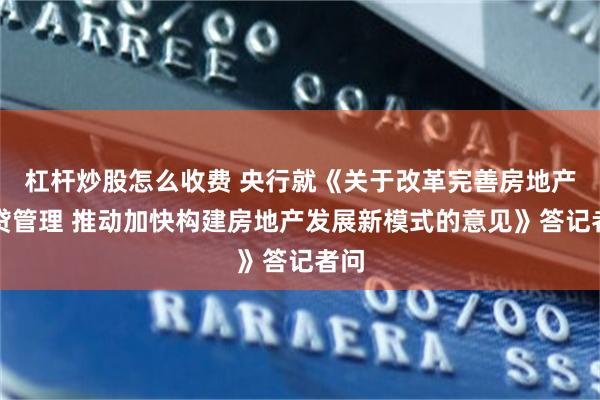 杠杆炒股怎么收费 央行就《关于改革完善房地产信贷管理 推动加快构建房地产发展新模式的意见》答记者问