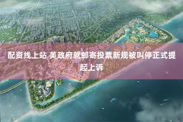 配资线上站 美政府就邮寄投票新规被叫停正式提起上诉