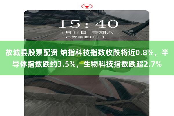 故城县股票配资 纳指科技指数收跌将近0.8%，半导体指数跌约3.5%，生物科技指数跌超2.7%