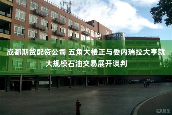 成都期货配资公司 五角大楼正与委内瑞拉大亨就大规模石油交易展开谈判