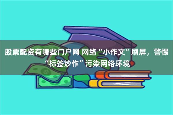 股票配资有哪些门户网 网络“小作文”刷屏，警惕“标签炒作”污染网络环境